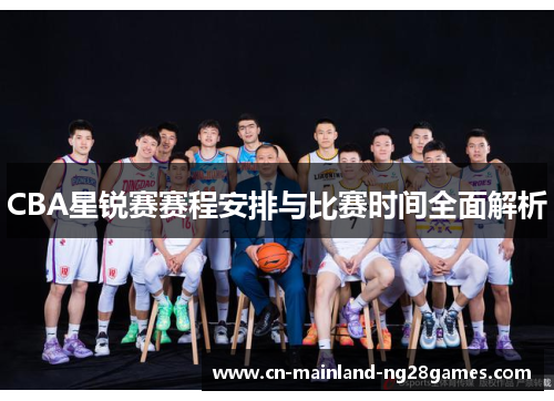 CBA星锐赛赛程安排与比赛时间全面解析