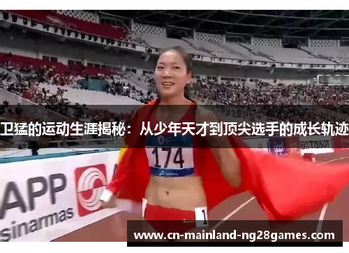 卫猛的运动生涯揭秘：从少年天才到顶尖选手的成长轨迹