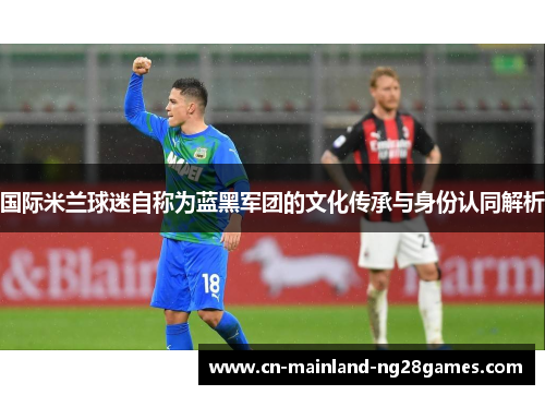 国际米兰球迷自称为蓝黑军团的文化传承与身份认同解析