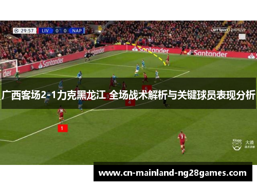 广西客场2-1力克黑龙江 全场战术解析与关键球员表现分析