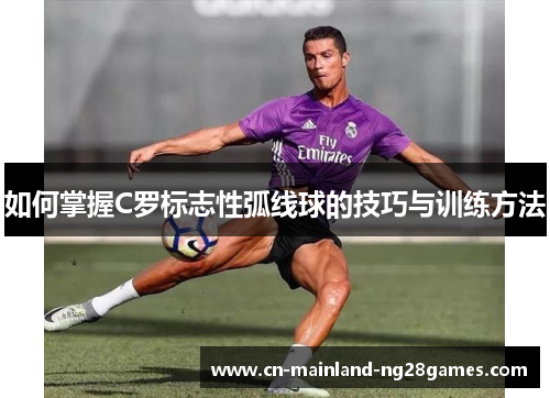 如何掌握C罗标志性弧线球的技巧与训练方法 如何掌握C罗标志性弧线球的技巧与训练方法