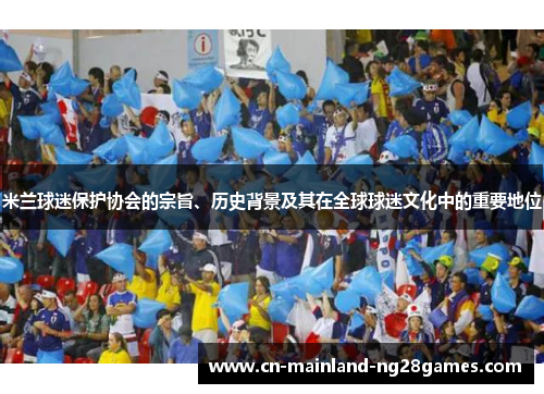 米兰球迷保护协会的宗旨、历史背景及其在全球球迷文化中的重要地位 米兰球迷保护协会的宗旨、历史背景及其在全球球迷文化中的重要地位