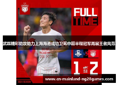 武磊精彩助攻助力上海海港成功卫冕中超半程冠军再展王者风范