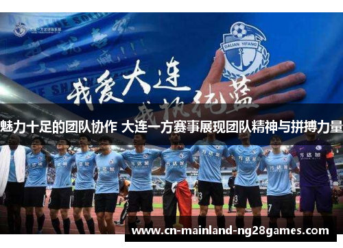 魅力十足的团队协作 大连一方赛事展现团队精神与拼搏力量