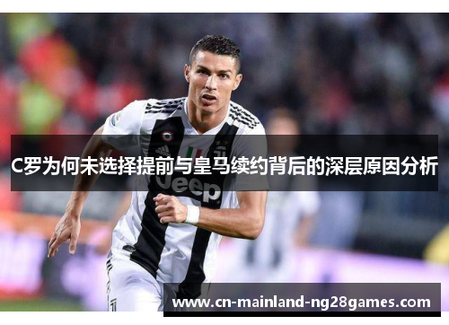 C罗为何未选择提前与皇马续约背后的深层原因分析