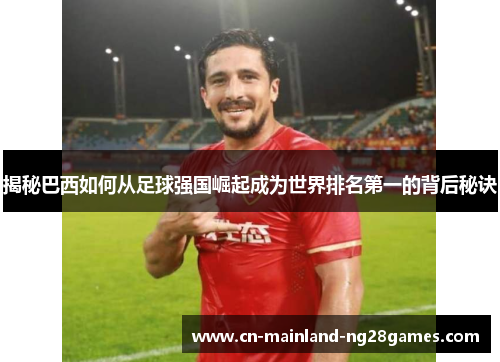 揭秘巴西如何从足球强国崛起成为世界排名第一的背后秘诀