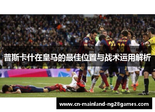 普斯卡什在皇马的最佳位置与战术运用解析 普斯卡什在皇马的最佳位置与战术运用解析