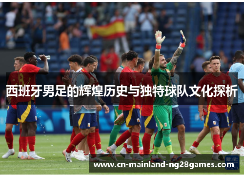 西班牙男足的辉煌历史与独特球队文化探析