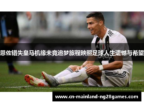 恩佐错失皇马机缘未竟追梦旅程映照足球人生遗憾与希望