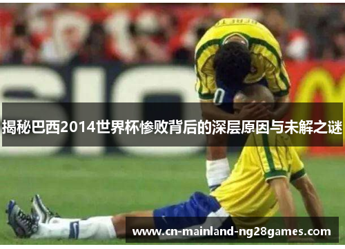 揭秘巴西2014世界杯惨败背后的深层原因与未解之谜