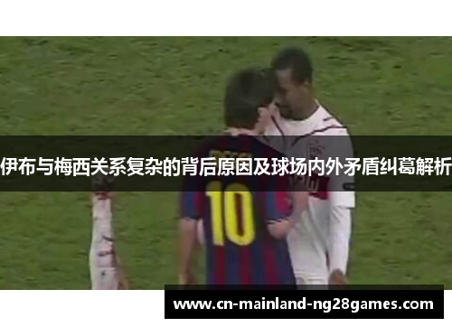 伊布与梅西关系复杂的背后原因及球场内外矛盾纠葛解析