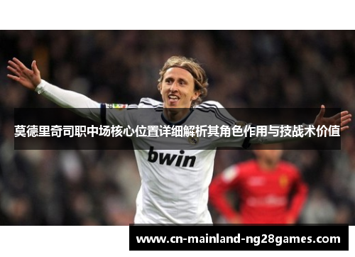 莫德里奇司职中场核心位置详细解析其角色作用与技战术价值