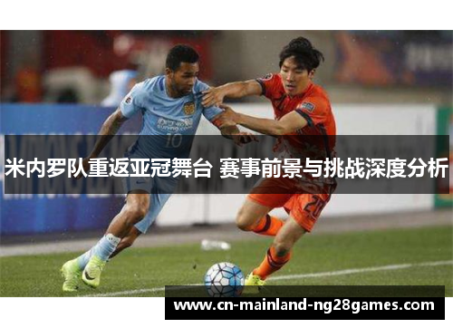 米内罗队重返亚冠舞台 赛事前景与挑战深度分析 米内罗队重返亚冠舞台 赛事前景与挑战深度分析