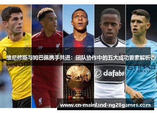 维尼修斯与姆巴佩携手共进:团队协作中的五大成功要素解析 维尼修斯与姆巴佩携手共进:团队协作中的五大成功要素解析