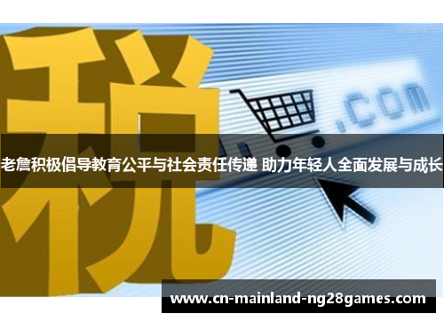 老詹积极倡导教育公平与社会责任传递 助力年轻人全面发展与成长 老詹积极倡导教育公平与社会责任传递 助力年轻人全面发展与成长