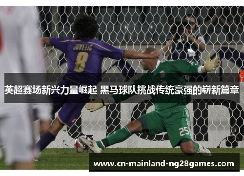 英超赛场新兴力量崛起 黑马球队挑战传统豪强的崭新篇章