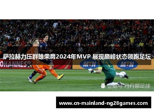萨拉赫力压群雄荣膺2024年MVP 展现巅峰状态领跑足坛