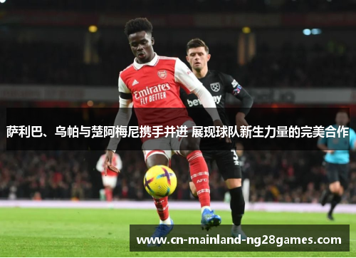 萨利巴、乌帕与楚阿梅尼携手并进 展现球队新生力量的完美合作