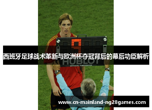 西班牙足球战术革新与欧洲杯夺冠背后的幕后功臣解析