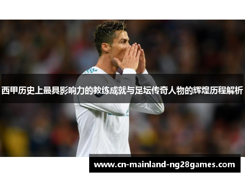 西甲历史上最具影响力的教练成就与足坛传奇人物的辉煌历程解析