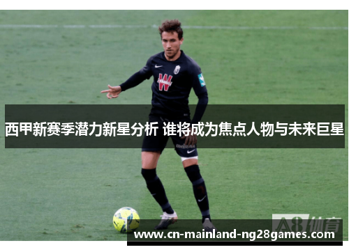 西甲新赛季潜力新星分析 谁将成为焦点人物与未来巨星