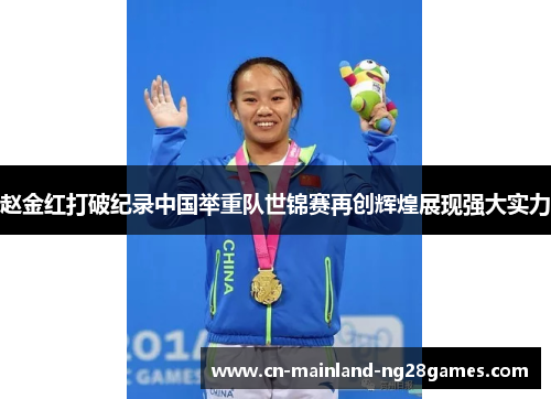 赵金红打破纪录中国举重队世锦赛再创辉煌展现强大实力
