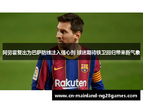 阿劳霍复出为巴萨防线注入强心剂 球迷期待铁卫回归带来新气象 阿劳霍复出为巴萨防线注入强心剂 球迷期待铁卫回归带来新气象