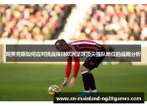 阿贾克斯如何应对挑战保持欧洲足球顶尖强队地位的战略分析 阿贾克斯如何应对挑战保持欧洲足球顶尖强队地位的战略分析