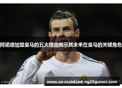 阿诺德加盟皇马的五大理由揭示其未来在皇马的关键角色