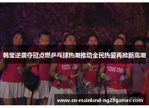 韩莹逆袭夺冠点燃乒乓球热潮推动全民热爱再掀新高潮