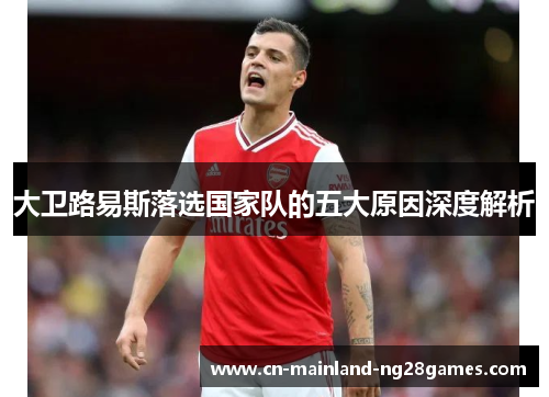 大卫路易斯落选国家队的五大原因深度解析