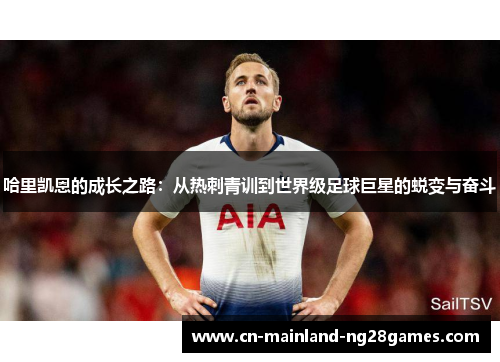 哈里凯恩的成长之路：从热刺青训到世界级足球巨星的蜕变与奋斗
