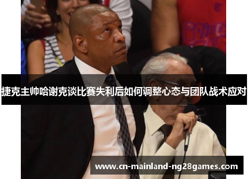捷克主帅哈谢克谈比赛失利后如何调整心态与团队战术应对