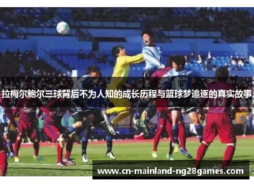 拉梅尔鲍尔三球背后不为人知的成长历程与篮球梦追逐的真实故事