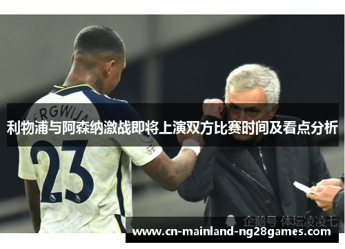 利物浦与阿森纳激战即将上演双方比赛时间及看点分析 利物浦与阿森纳激战即将上演双方比赛时间及看点分析