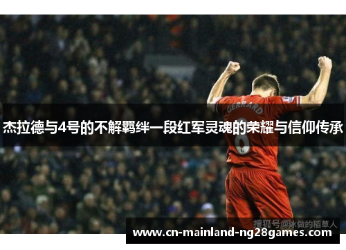 杰拉德与4号的不解羁绊一段红军灵魂的荣耀与信仰传承 杰拉德与4号的不解羁绊一段红军灵魂的荣耀与信仰传承