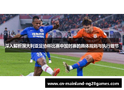 深入解析澳大利亚足协杯比赛中加时赛的具体规则与执行细节 深入解析澳大利亚足协杯比赛中加时赛的具体规则与执行细节