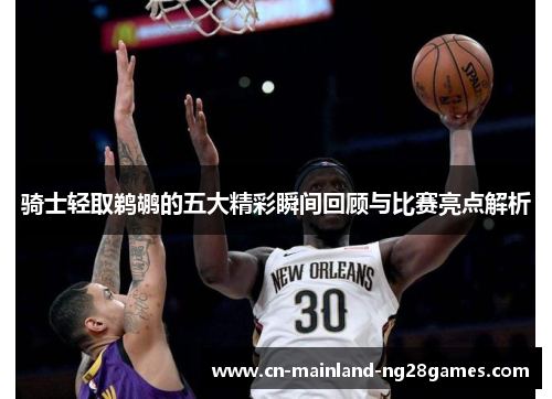 骑士轻取鹈鹕的五大精彩瞬间回顾与比赛亮点解析 骑士轻取鹈鹕的五大精彩瞬间回顾与比赛亮点解析