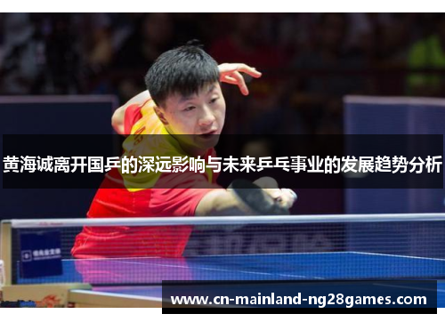 黄海诚离开国乒的深远影响与未来乒乓事业的发展趋势分析 黄海诚离开国乒的深远影响与未来乒乓事业的发展趋势分析