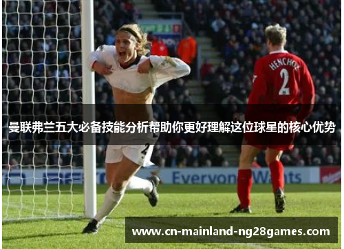 曼联弗兰五大必备技能分析帮助你更好理解这位球星的核心优势