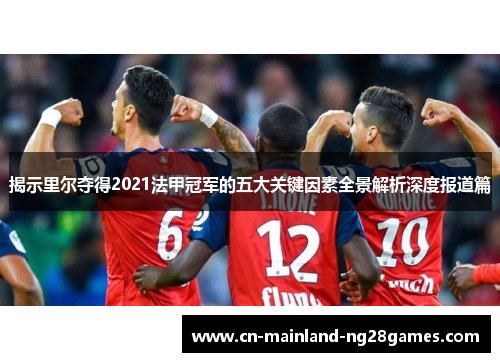 揭示里尔夺得2021法甲冠军的五大关键因素全景解析深度报道篇