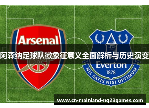 阿森纳足球队徽象征意义全面解析与历史演变 阿森纳足球队徽象征意义全面解析与历史演变