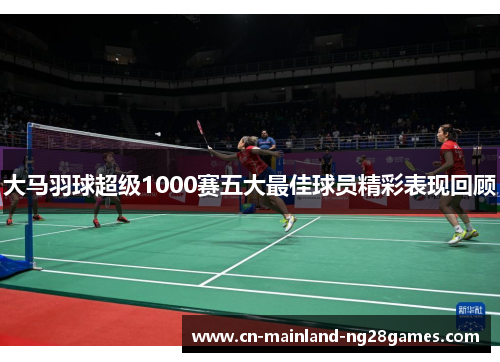 大马羽球超级1000赛五大最佳球员精彩表现回顾