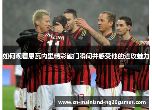 如何观看恩瓦内里精彩破门瞬间并感受他的进攻魅力 如何观看恩瓦内里精彩破门瞬间并感受他的进攻魅力