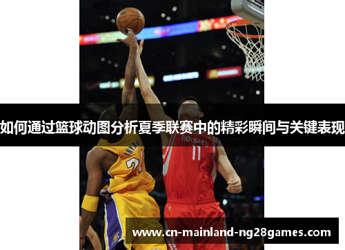 如何通过篮球动图分析夏季联赛中的精彩瞬间与关键表现 如何通过篮球动图分析夏季联赛中的精彩瞬间与关键表现