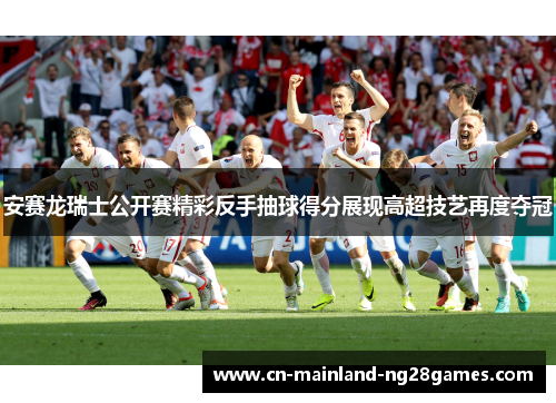 安赛龙瑞士公开赛精彩反手抽球得分展现高超技艺再度夺冠