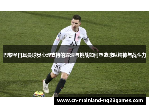 巴黎圣日耳曼球员心理支持的辉煌与挑战如何塑造球队精神与战斗力