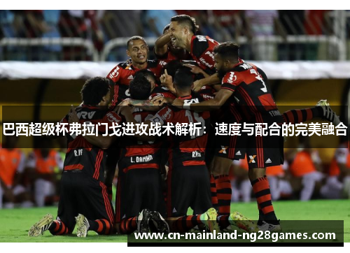 巴西超级杯弗拉门戈进攻战术解析:速度与配合的完美融合 巴西超级杯弗拉门戈进攻战术解析:速度与配合的完美融合