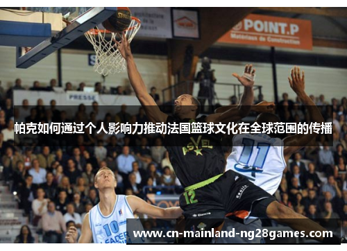 帕克如何通过个人影响力推动法国篮球文化在全球范围的传播