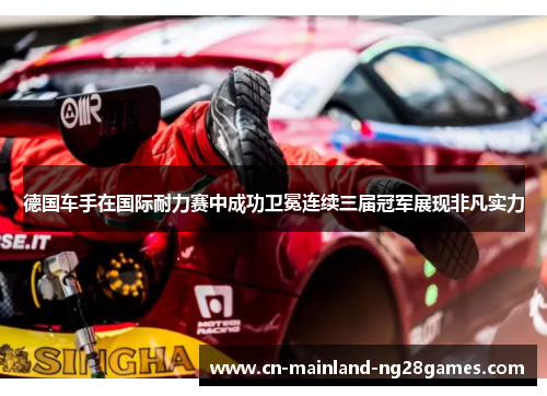 德国车手在国际耐力赛中成功卫冕连续三届冠军展现非凡实力 德国车手在国际耐力赛中成功卫冕连续三届冠军展现非凡实力